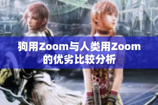 狗用Zoom與人類用Zoom的優(yōu)劣比較分析