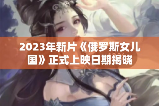 2023年新片《俄羅斯女兒國》正式上映日期揭曉