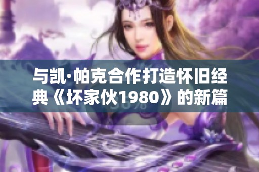 與凱·帕克合作打造懷舊經(jīng)典《壞家伙1980》的新篇章