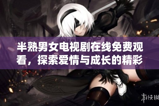 半熟男女電視劇在線免費(fèi)觀看，探索愛情與成長(zhǎng)的精彩故事