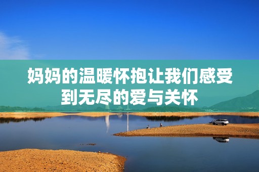 媽媽的溫暖懷抱讓我們感受到無(wú)盡的愛(ài)與關(guān)懷
