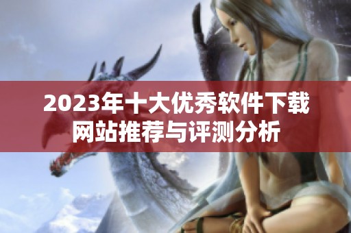2023年十大優(yōu)秀軟件下載網(wǎng)站推薦與評測分析