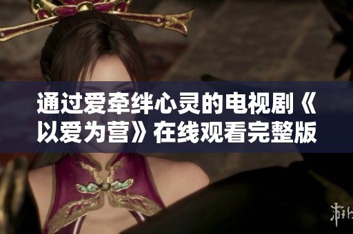 通過愛牽絆心靈的電視劇《以愛為營》在線觀看完整版。