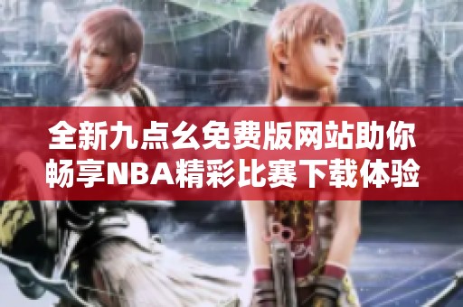 全新九點(diǎn)幺免費(fèi)版網(wǎng)站助你暢享NBA精彩比賽下載體驗(yàn)