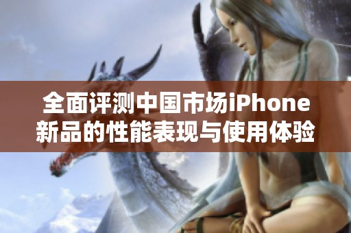 全面評(píng)測(cè)中國(guó)市場(chǎng)iPhone新品的性能表現(xiàn)與使用體驗(yàn)