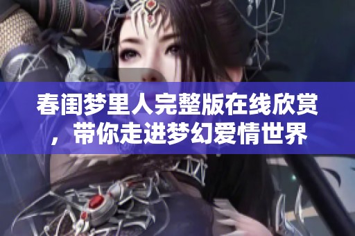 春閨夢(mèng)里人完整版在線欣賞，帶你走進(jìn)夢(mèng)幻愛情世界