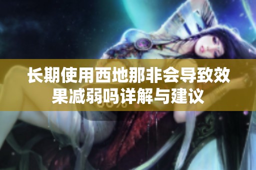 長期使用西地那非會導(dǎo)致效果減弱嗎詳解與建議