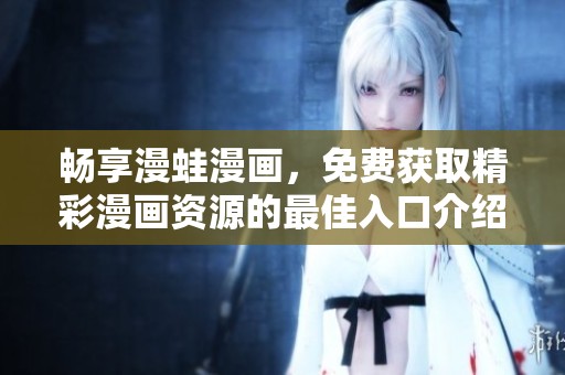 暢享漫蛙漫畫，免費獲取精彩漫畫資源的最佳入口介紹