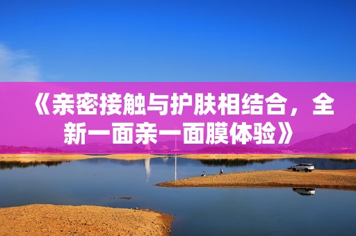 《親密接觸與護(hù)膚相結(jié)合，全新一面親一面膜體驗(yàn)》