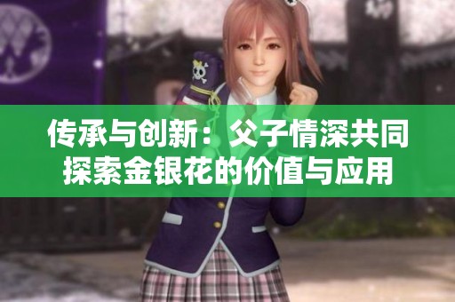 傳承與創(chuàng)新：父子情深共同探索金銀花的價(jià)值與應(yīng)用