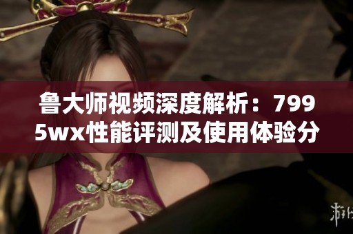 魯大師視頻深度解析：7995wx性能評測及使用體驗(yàn)分享