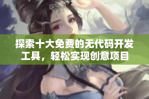 探索十大免費的無代碼開發(fā)工具，輕松實現(xiàn)創(chuàng)意項目