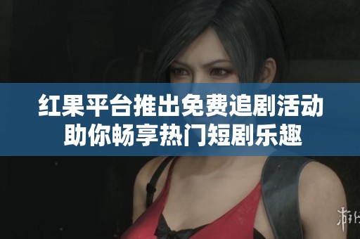 紅果平臺推出免費(fèi)追劇活動(dòng) 助你暢享熱門短劇樂趣