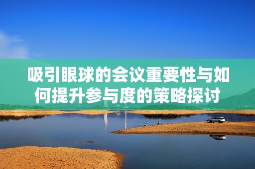 吸引眼球的會議重要性與如何提升參與度的策略探討