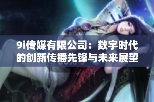 9i傳媒有限公司：數(shù)字時(shí)代的創(chuàng)新傳播先鋒與未來(lái)展望