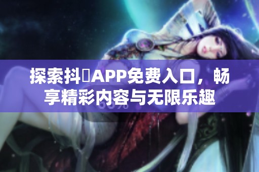 探索抖抈APP免費(fèi)入口，暢享精彩內(nèi)容與無限樂趣