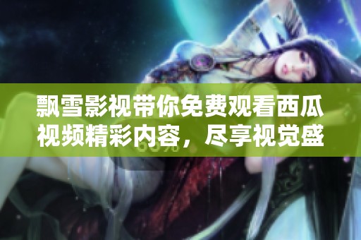 飄雪影視帶你免費(fèi)觀看西瓜視頻精彩內(nèi)容，盡享視覺盛宴