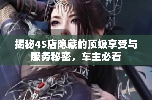 揭秘4S店隱藏的頂級享受與服務秘密，車主必看