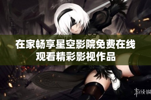 在家暢享星空影院免費(fèi)在線觀看精彩影視作品