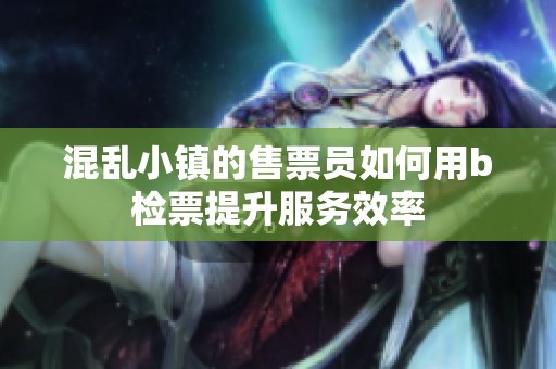 混亂小鎮(zhèn)的售票員如何用b檢票提升服務(wù)效率