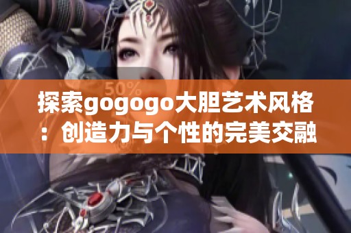 探索gogogo大膽藝術(shù)風(fēng)格：創(chuàng)造力與個(gè)性的完美交融