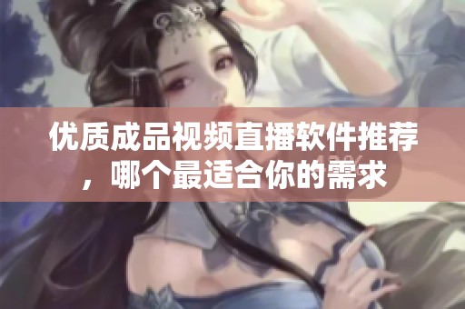 優(yōu)質(zhì)成品視頻直播軟件推薦，哪個(gè)最適合你的需求