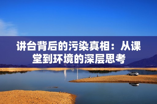 講臺背后的污染真相：從課堂到環(huán)境的深層思考