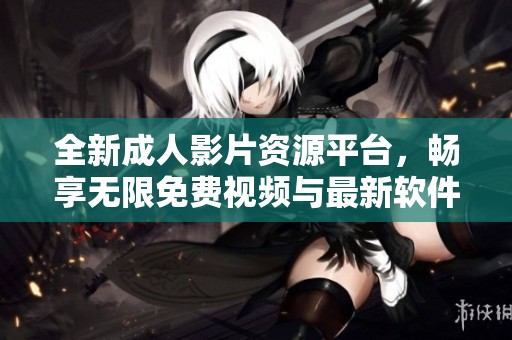 全新成人影片資源平臺，暢享無限免費視頻與最新軟件體驗