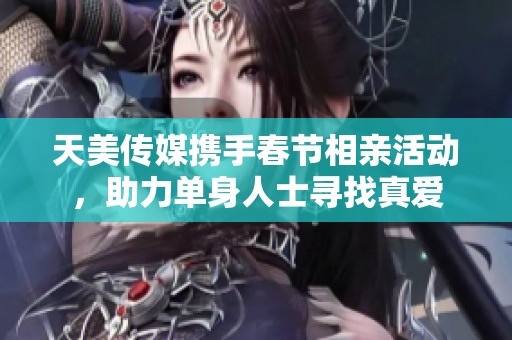 天美傳媒攜手春節(jié)相親活動，助力單身人士尋找真愛