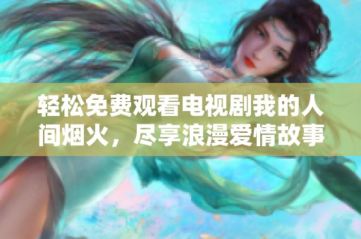 輕松免費觀看電視劇我的人間煙火，盡享浪漫愛情故事