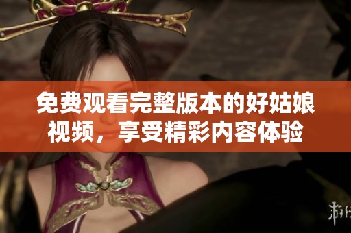 免費觀看完整版本的好姑娘視頻，享受精彩內(nèi)容體驗