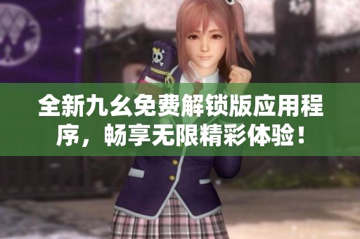 全新九幺免費(fèi)解鎖版應(yīng)用程序，暢享無限精彩體驗(yàn)！