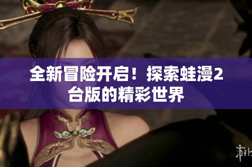 全新冒險(xiǎn)開啟！探索蛙漫2臺版的精彩世界