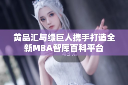 黃品匯與綠巨人攜手打造全新MBA智庫百科平臺