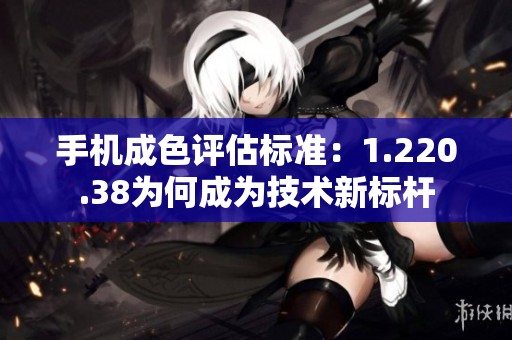 手機成色評估標準：1.220.38為何成為技術(shù)新標桿