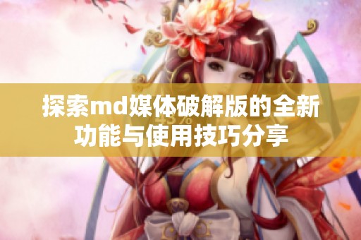 探索md媒體破解版的全新功能與使用技巧分享 探索md媒體破解版的全新功能與使用技巧分享