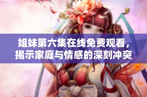 姐妹第六集在線免費(fèi)觀看，揭示家庭與情感的深刻沖突