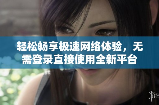 輕松暢享極速網(wǎng)絡(luò)體驗(yàn)，無需登錄直接使用全新平臺(tái)