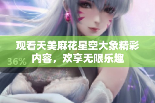 觀看天美麻花星空大象精彩內(nèi)容，歡享無限樂趣