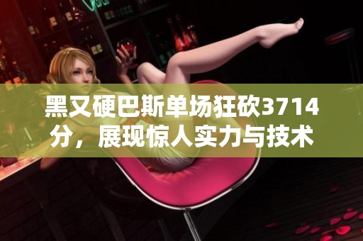 黑又硬巴斯單場狂砍3714分，展現(xiàn)驚人實力與技術