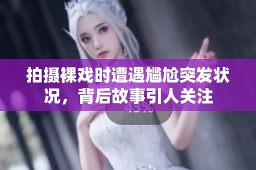 拍攝裸戲時(shí)遭遇尷尬突發(fā)狀況，背后故事引人關(guān)注