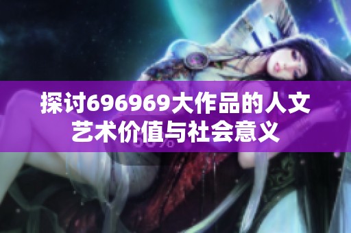 探討696969大作品的人文藝術(shù)價(jià)值與社會(huì)意義
