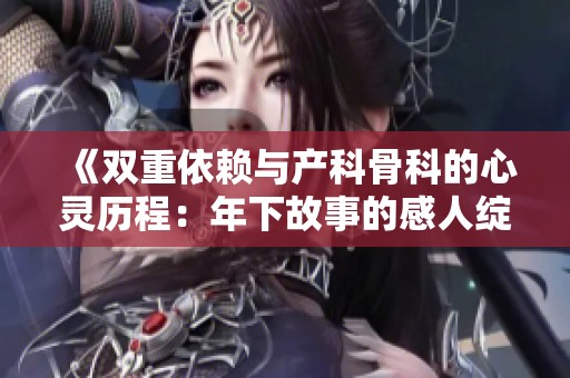 《雙重依賴與產(chǎn)科骨科的心靈歷程：年下故事的感人綻放》