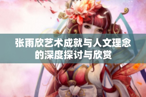 張雨欣藝術(shù)成就與人文理念的深度探討與欣賞