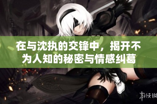 在與沈執(zhí)的交鋒中，揭開(kāi)不為人知的秘密與情感糾葛