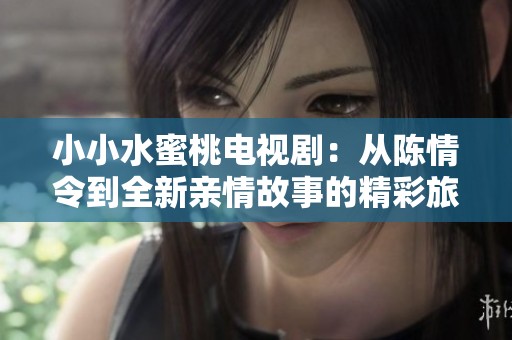 小小水蜜桃電視?。簭年惽榱畹饺掠H情故事的精彩旅程