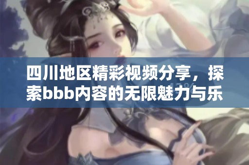 四川地區(qū)精彩視頻分享，探索bbb內(nèi)容的無(wú)限魅力與樂(lè)趣