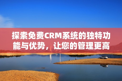 探索免費(fèi)CRM系統(tǒng)的獨(dú)特功能與優(yōu)勢(shì)，讓您的管理更高效