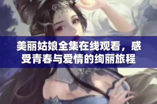 美麗姑娘全集在線觀看，感受青春與愛情的絢麗旅程