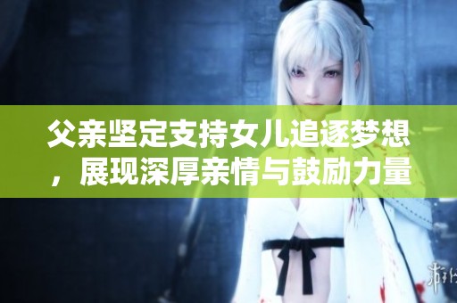 父親堅定支持女兒追逐夢想，展現(xiàn)深厚親情與鼓勵力量